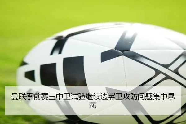 曼联季前赛三中卫试验继续边翼卫攻防问题集中暴露