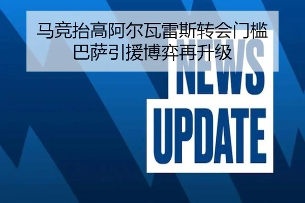 马竞抬高阿尔瓦雷斯转会门槛 巴萨引援博弈再升级