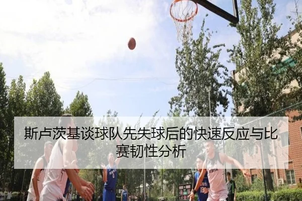 斯卢茨基谈球队先失球后的快速反应与比赛韧性分析