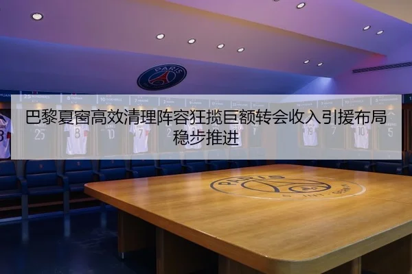 巴黎夏窗高效清理阵容狂揽巨额转会收入引援布局稳步推进