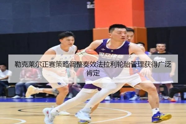 勒克莱尔正赛策略调整奏效法拉利轮胎管理获得广泛肯定