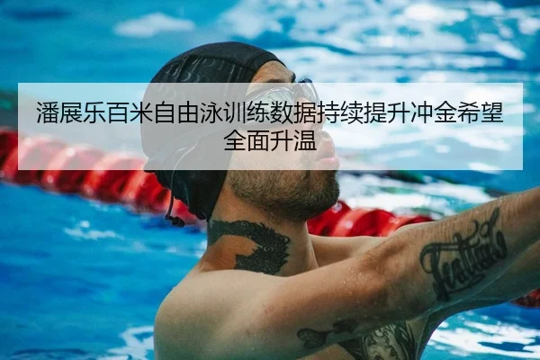 潘展乐百米自由泳训练数据持续提升冲金希望全面升温